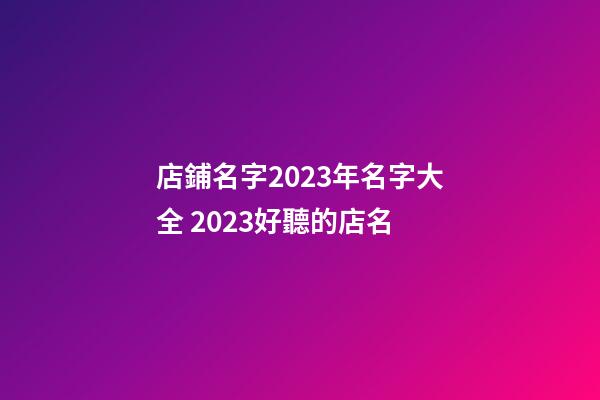 店鋪名字2023年名字大全 2023好聽的店名-第1張-店鋪起名-玄機派